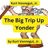Kurt Vonnegut:  The Big Trip Up Yonder If it was good enough for your grandfather, forget it ... it is much too good for anyone else!, Kurt Vonnegut, Jr.