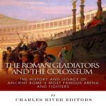 The Roman Gladiators and the Colosseum: The History and Legacy of Ancient Rome's Most Famous Arena and Fighters, Charles River Editors