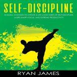 Self-Discipline 32 Small Changes to Create a Life Long Habit of Self-Discipline, Laser-Sharp Focus, and Extreme Productivity, Ryan James