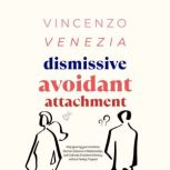 Dismissive Avoidant Attachment Stop Ignoring your Emotions, Shorten Distance in Relationships and Cultivate Emotional Intimacy without Feeling Trapped, Vincenzo Venezia