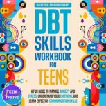 The DBT Skills Workbook for Teens A Fun Guide to Manage Anxiety and Stress, Understand Your Emotions and Learn Effective Communication Skills