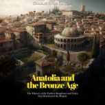 Anatolia and the Bronze Age: The History of the Earliest Kingdoms and Cities that Dominated the Region, Charles River Editors