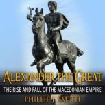 Alexander The Great The Rise And Fall Of The Macedonian Empire, Phillip J. Smith