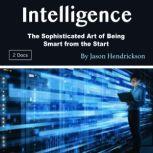 Intelligence The Sophisticated Art of Being Smart from the Start, Jason Hendrickson