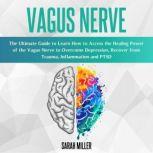 Vagus Nerve The Ultimate Guide to Learn How to Access the Healing Power of the Vagus Nerve to Overcome Depression, Recover from Trauma, Inflammation and PTSD