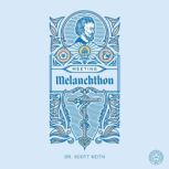 Meeting Melanchthon A Brief Biographical Sketch of Philip Melanchthon and a Few Samples of His Writing, Scott Keith