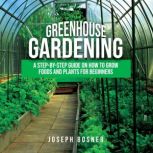 Greenhouse Gardening A Step-By-Step Guide on How to Grow Foods and Plants for Beginners, Joseph Bosner