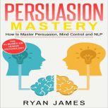 Persuasion Mastery - How to Master Persuasion, Mind Control and NLP, Ryan James
