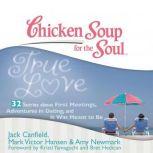 Chicken Soup for the Soul: True Love - 32 Stories about First Meetings, Adventures in Dating, and It Was Meant to Be, Jack Canfield