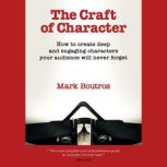 The Craft of Character How to create deep and engaging characters your audience will never forget
