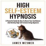 High Self-Esteem Hypnosis A Powerful Guide On How To Boost Your Confidence And Develop High Self Esteem Using Hypnosis