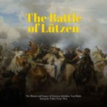 The Battle of Lutzen: The History and Legacy of Gustavus Adolphus' Last Battle during the Thirty Years' War, Charles River Editors