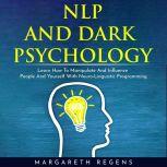 NLP AND DARK PSYCHOLOGY: LEARN HOW TO MANIPULATE AND INFLUENCE PEOPLE AND YOURSELF WITH NEURO-LINGUISTIC PROGRAMMING, Margareth Regens
