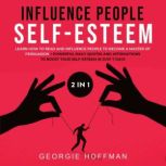 Influence People + Self-Esteem 2-in-1 Book Learn How to Read and Influence People to Become a Master of Persuasion + Powerful Daily Quotes and Affirmations to Boost Your Self-Esteem in Just 7 Days, Georgie Hoffman