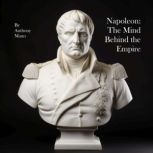 Napoleon: The Mind Behind the Empire Letters & Memoirs of an Emperor, Anthony Mann