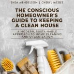 The Conscious Homeowner's Guide to Keeping a Clean House A Modern, Sustainable Approach to Home Cleaning and Organization, Shea Mendelson