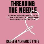 Threading the Needle A Fashion Designer's Guide to Successfully Launching Your Collection