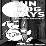 Fun Dog Days True Tales of Funny Dog Experiences, Leroy Vincent
