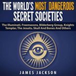 The World's Most Dangerous Secret Societies The Illuminati, Freemasons, Bilderberg Group, Knights Templar, The Jesuits, Skull And Bones And Others