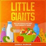 Little Giants Nutritious Eating for Mighty Kids, Sarah Parker