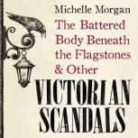 The Battered Body Beneath the Flagstones, and Other Victorian Scandals, Michelle Morgan