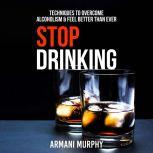 Stop Drinking: Techniques to Overcome Alcoholism & Feel Better Than Ever