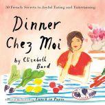 Dinner Chez Moi 50 French Secrets to Joyful Eating and Entertaining, Elizabeth Bard