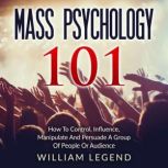 Mass Psychology 101 How To Control, Influence, Manipulate And Persuade A Group Of People Or Audience, William Legend