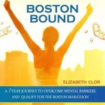 Boston Bound A 7-Year Journey to Overcome Mental Barriers and Qualify for the Boston Marathon, Elizabeth Clor