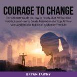Courage to Change: The Ultimate Guide on How to Finally Quit All Your Bad Habits, Learn How to Create Resolutions to Stop All Your Vices and Resolve to Live an Addiction-Free Life, Bryan Tawny