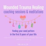 Wounded Trauma Healing coaching sessions & meditations - Finding your seed pattern in the first 8 years of your life root cause emotional healing, ultimate freedom from cycles, deep chakras clearing