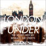 London Under The Secret History Beneath the Streets, Peter Ackroyd
