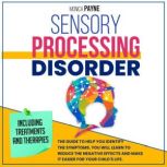 Sensory Processing Disorder The Guide To Help You Identify the Symptoms. You Will Learn to Reduce the Negative Effects and Make it Easier for Your Child's Life | Including Treatments And Therapies., Monica Payne