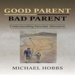 Good Parent - Bad Parent:  Understanding Parental Alienation, Michael Hobbs