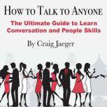 How to Talk to Anyone The Ultimate Guide to Learn Conversation and People Skills, Craig Jaeger