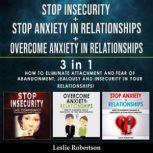 STOP INSECURITY + STOP ANXIETY IN RELATIONSHIPS + OVERCOME ANXIETY IN RELATIONSHIPS - 3 in 1 How to Eliminate Attachment and Fear of Abandonment, Jealousy and Insecurity in Your Relationships!, Leslie Robertson