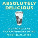 Absolutely Delicious A Chronicle of Extraordinary Dying, Alison Jean Lester
