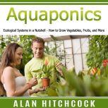 Aquaponics Ecological Systems in a Nutshell  How to Grow Vegetables, Fruits, and More, Alan Hitchcock