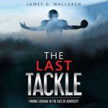 The Last Tackle Finding Courage in The Face of Adversity, James G. Wallgren