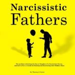 Narcissistic Fathers The Problem with being the Son or Daughter of a Narcissistic Parent, and how to fix it. A Guide for Healing and Recovering After Hidden Abuse, Dr. Theresa J. Covert