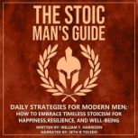 The Stoic Man's Guide Daily Strategies for Modern Men: How to Embrace Timeless Stoicism for Happiness, Resilience, and Well-Being, William T. Harrison