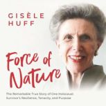 Force of Nature The Remarkable True Story of One Holocaust Survivor's Resilience, Tenacity, and Purpose, Gisele Huff