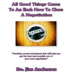 All Good Things Come to an End: How to Close a Negotiation How to Develop the Skill of Closing in Order to Get the Best Possible Outcome from a Negotiation, Dr. Jim Anderson