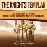 The Knights Templar: A Captivating Guide to a Powerful Catholic Military Order and Their Impact on the Crusades, Captivating History