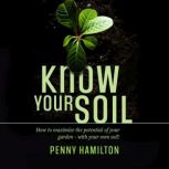 Know Your Soil How to Maximize the Potential of Your Garden  With Your Own Soil!, Penny Hamilton
