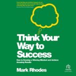 Think Your Way To Success How to Develop a Winning Mindset and Achieve Amazing Results, Mark Rhodes