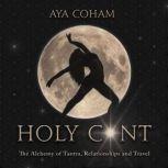Holy Cunt the Alchemy of Tantra, Relationships and Travel; a Journey into the Divine Feminine, Aya Coham