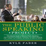Public Speaking Project, The - The Ultimate Guide to Effective Public Speaking How to Develop Confidence, Overcome Your Public Speaking Fear, Analyze Your Audience, and Deliver an Effective Speech, Kyle Faber