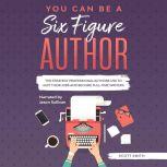 You Can Be a Six Figure Author he Strategy Professional Authors Use To Quit Their Jobs and Become Full-Time Writers, Scott Smith