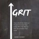 Grit: How to Build the Habits of Perseverance and Keep Going When You Want to Give Up to Achieve Your Goals, Hugh Covey